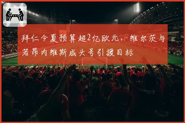 拜仁今夏预算超2亿欧元,维尔茨与若昂内维斯成头号引援目标