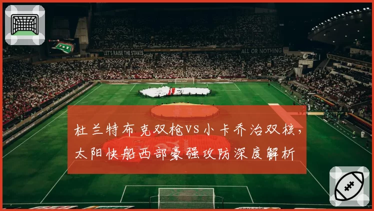 杜兰特布克双枪vs小卡乔治双核，太阳快船西部豪强攻防深度解析