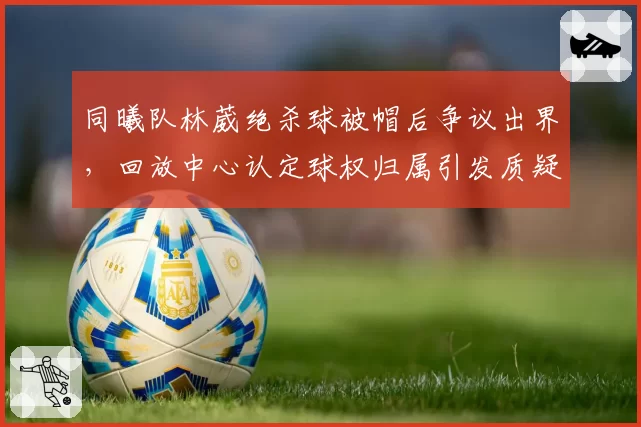 同曦队林葳绝杀球被帽后争议出界，回放中心认定球权归属引发质疑？
