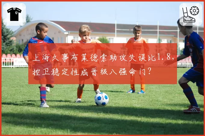 上海久事布莱德索助攻失误比1.8，控卫稳定性成晋级八强命门？