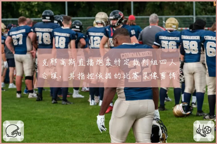 克耶高斯直播炮轰特定裁判组四人合谋，其指控依据的比赛录像剪辑播放量破千万