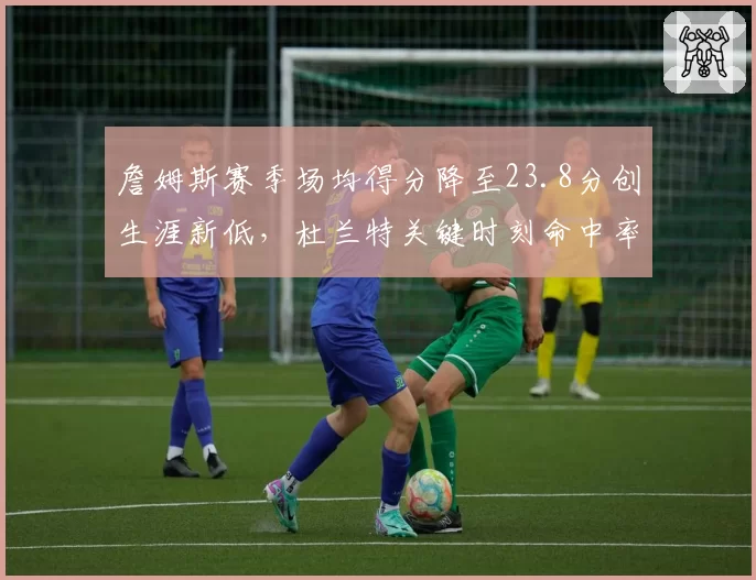 詹姆斯赛季场均得分降至23.8分创生涯新低,杜兰特关键时刻命中率52%形成鲜明对比