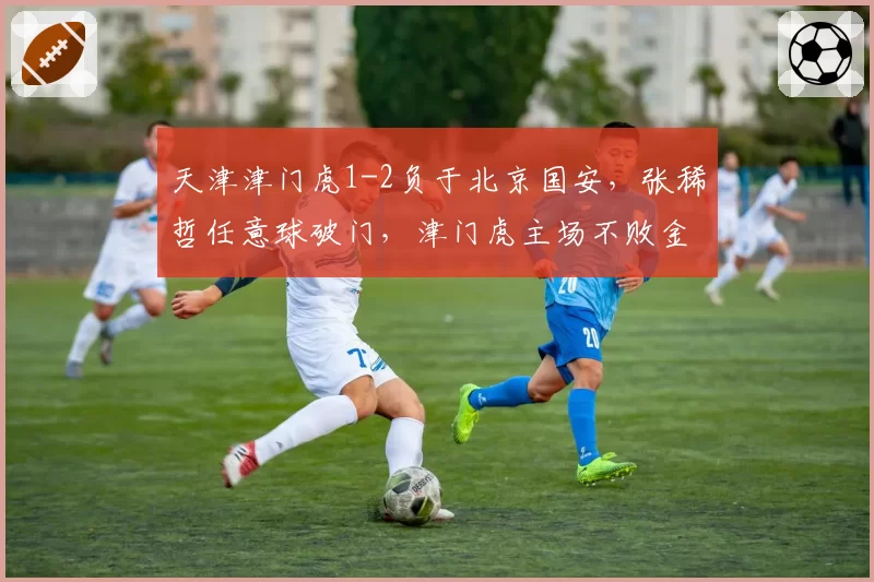 天津津门虎1-2负于北京国安，张稀哲任意球破门，津门虎主场不败金身告破