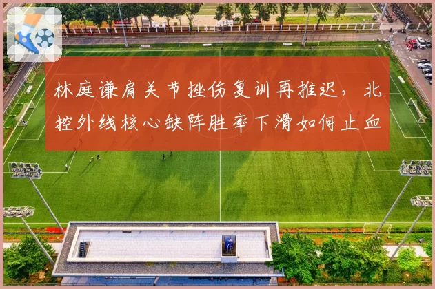 林庭谦肩关节挫伤复训再推迟,北控外线核心缺阵胜率下滑如何止血?