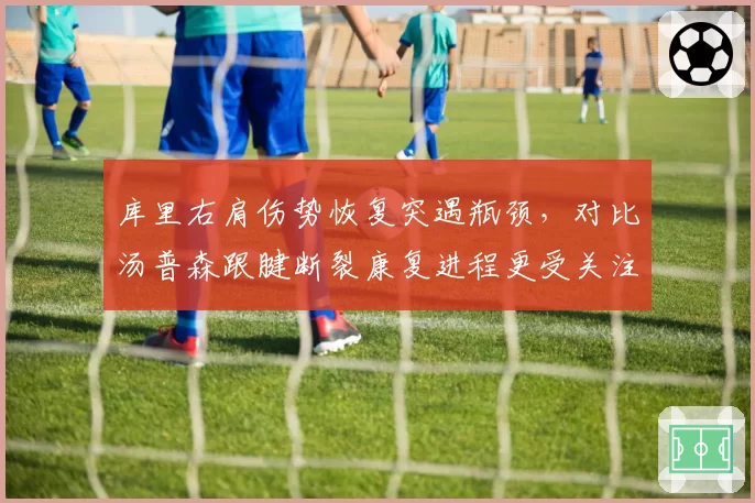库里右肩伤势恢复突遇瓶颈，对比汤普森跟腱断裂康复进程更受关注