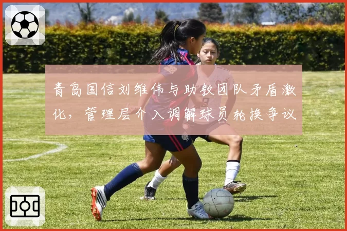 青岛国信刘维伟与助教团队矛盾激化，管理层介入调解球员轮换争议？