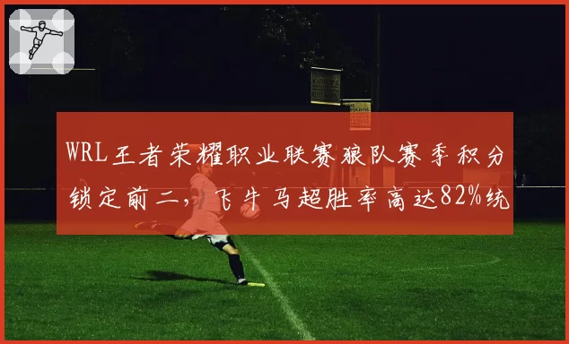 WRL王者荣耀职业联赛狼队赛季积分锁定前二，飞牛马超胜率高达82%统治边路