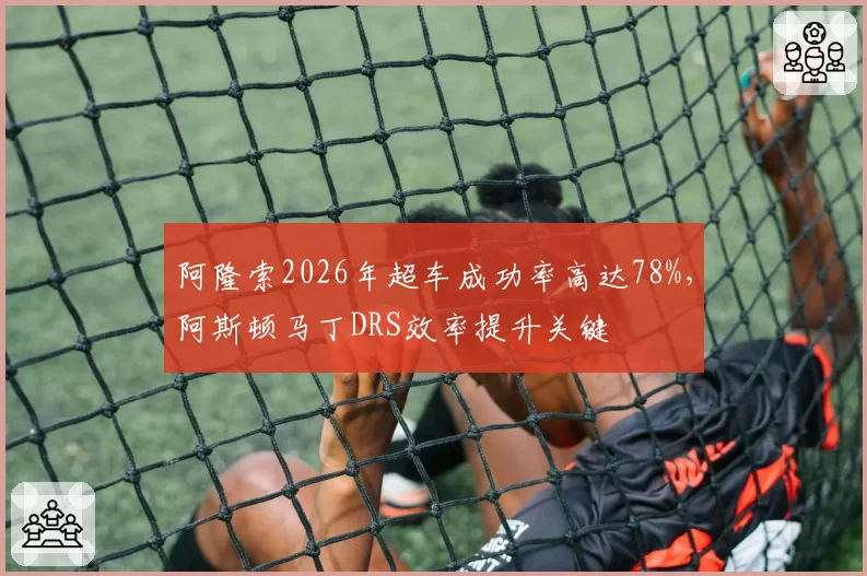 阿隆索2026年超车成功率高达78%，阿斯顿马丁DRS效率提升关键