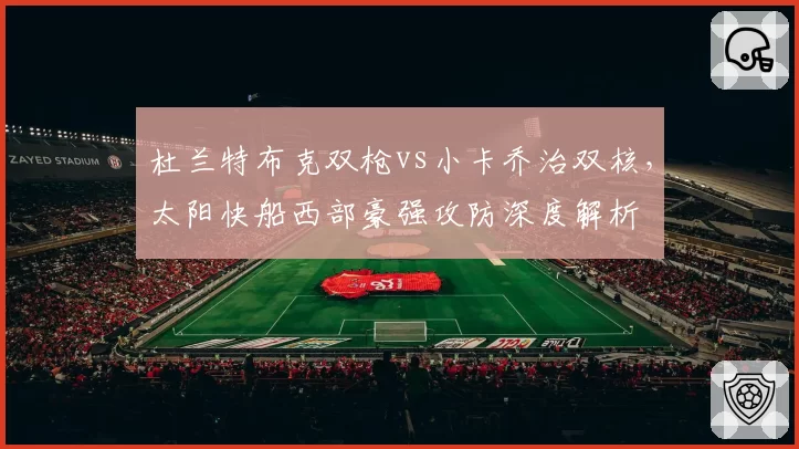 杜兰特布克双枪vs小卡乔治双核，太阳快船西部豪强攻防深度解析