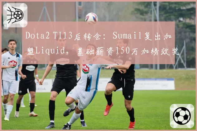 Dota2 TI13后转会：Sumail复出加盟Liquid，基础薪资150万加绩效奖金