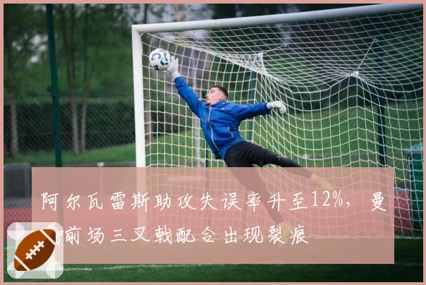 阿尔瓦雷斯助攻失误率升至12%，曼城前场三叉戟配合出现裂痕