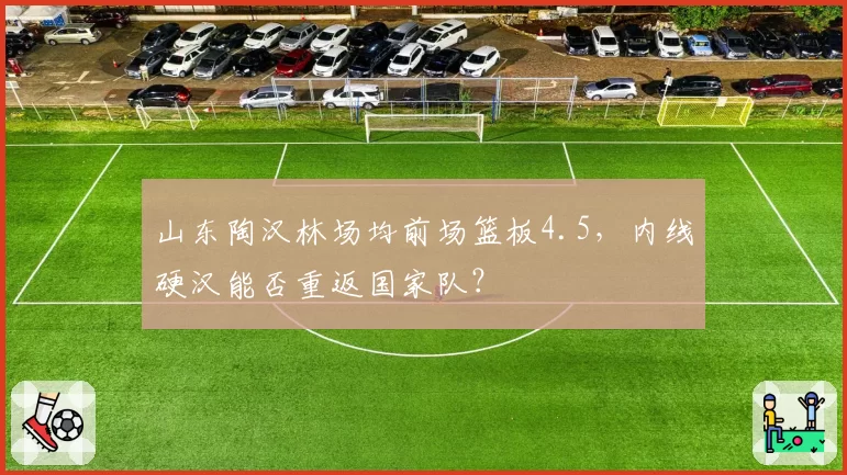山东陶汉林场均前场篮板4.5,内线硬汉能否重返国家队?