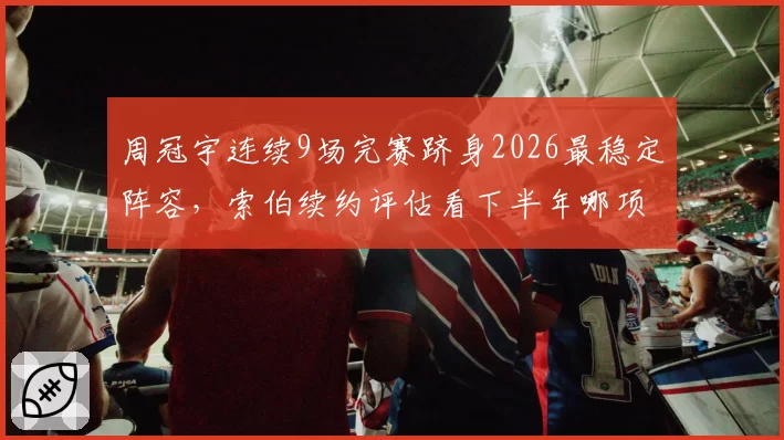 周冠宇连续9场完赛跻身2026最稳定阵容,索伯续约评估看下半年哪项指标?