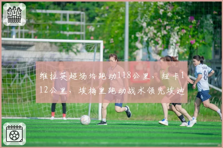 维拉英超场均跑动118公里，纽卡112公里，埃梅里跑动战术领先埃迪豪