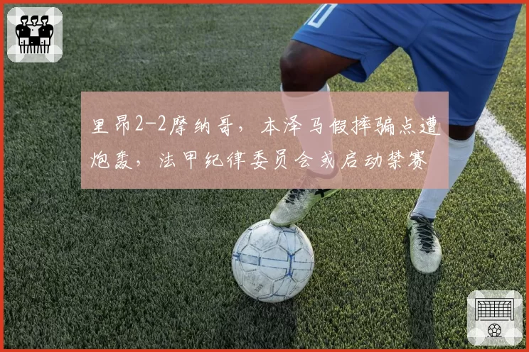 里昂2-2摩纳哥,本泽马假摔骗点遭炮轰,法甲纪律委员会或启动禁赛