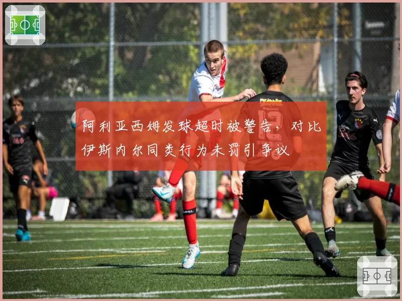 阿利亚西姆发球超时被警告,对比伊斯内尔同类行为未罚引争议