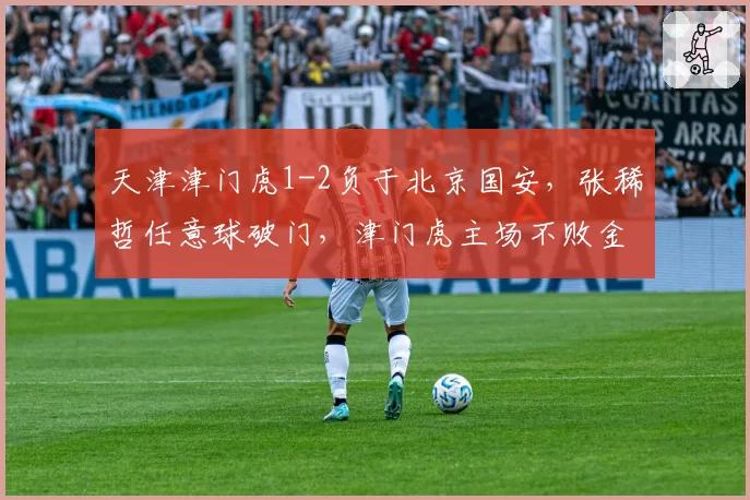 天津津门虎1-2负于北京国安，张稀哲任意球破门，津门虎主场不败金身告破