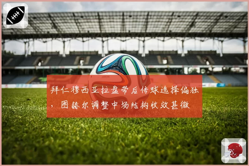 拜仁穆西亚拉盘带后传球选择偏独,图赫尔调整中场结构收效甚微