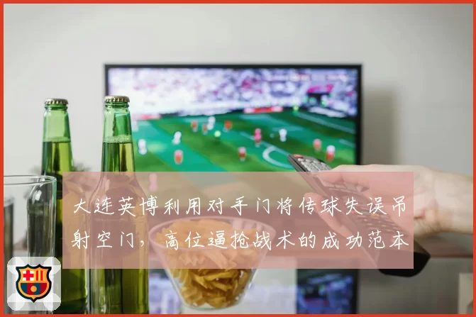 大连英博利用对手门将传球失误吊射空门，高位逼抢战术的成功范本为何在全联盟难复制？
