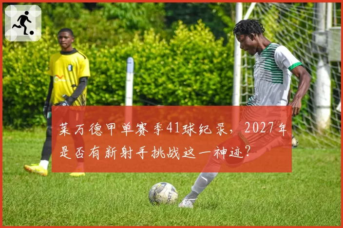 莱万德甲单赛季41球纪录，2027年是否有新射手挑战这一神迹？