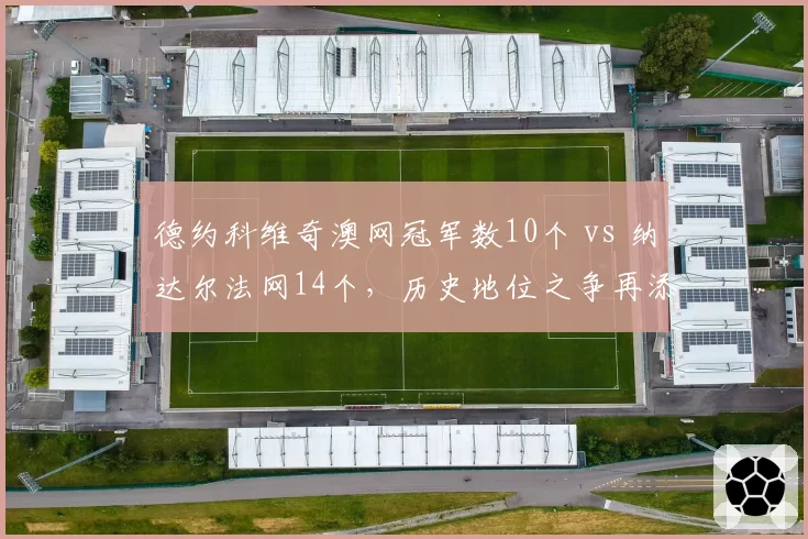 德约科维奇澳网冠军数10个 vs 纳达尔法网14个，历史地位之争再添变数
