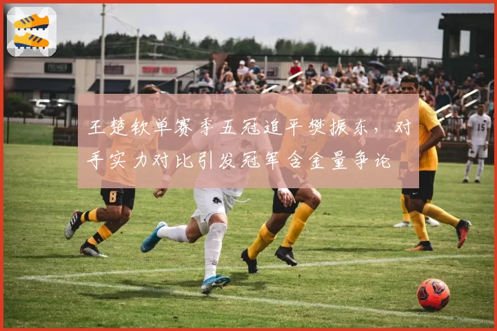 王楚钦单赛季五冠追平樊振东，对手实力对比引发冠军含金量争论