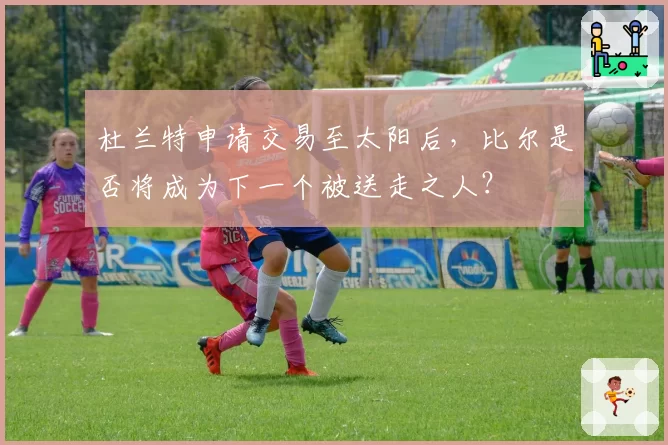 杜兰特申请交易至太阳后，比尔是否将成为下一个被送走之人？