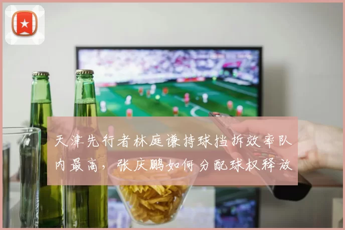 天津先行者林庭谦持球挡拆效率队内最高,张庆鹏如何分配球权释放其攻击力?
