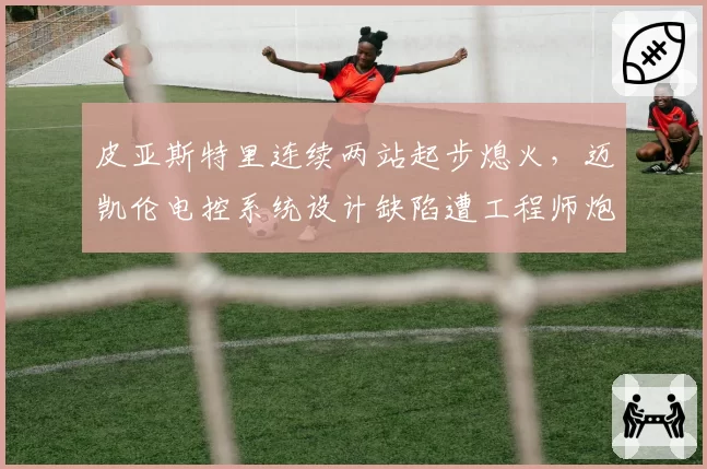 皮亚斯特里连续两站起步熄火，迈凯伦电控系统设计缺陷遭工程师炮轰