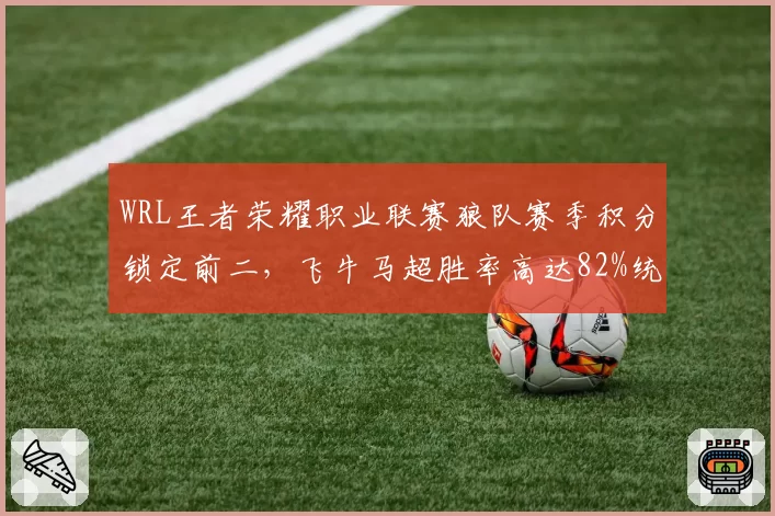 WRL王者荣耀职业联赛狼队赛季积分锁定前二,飞牛马超胜率高达82%统治边路