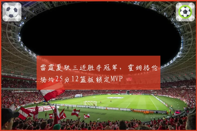 雷霆夏联三连胜夺冠军,霍姆格伦场均25分12篮板锁定MVP
