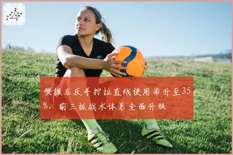 樊振东反手拧拉直线使用率升至35%，前三板战术体系全面升级