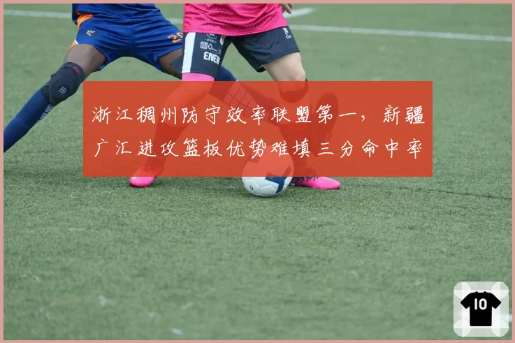 浙江稠州防守效率联盟第一，新疆广汇进攻篮板优势难填三分命中率鸿沟