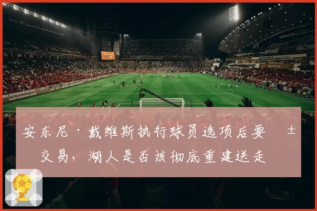 安东尼·戴维斯执行球员选项后要求交易,湖人是否该彻底重建送走浓眉?