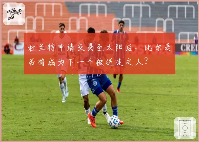 杜兰特申请交易至太阳后,比尔是否将成为下一个被送走之人?