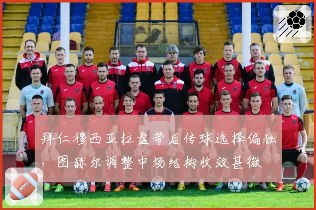 拜仁穆西亚拉盘带后传球选择偏独,图赫尔调整中场结构收效甚微