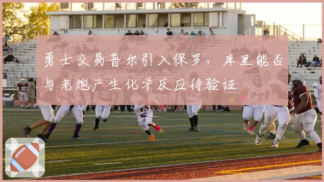 勇士交易普尔引入保罗，库里能否与老炮产生化学反应待验证