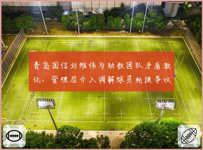青岛国信刘维伟与助教团队矛盾激化，管理层介入调解球员轮换争议？
