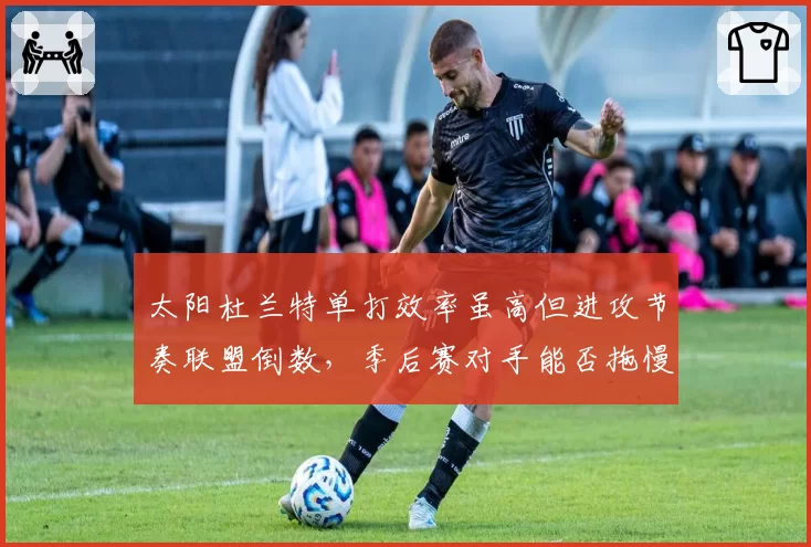 太阳杜兰特单打效率虽高但进攻节奏联盟倒数，季后赛对手能否拖慢节奏