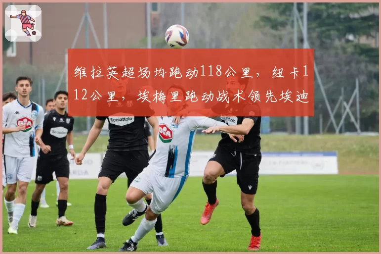 维拉英超场均跑动118公里,纽卡112公里,埃梅里跑动战术领先埃迪豪