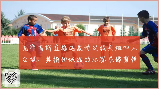 克耶高斯直播炮轰特定裁判组四人合谋，其指控依据的比赛录像剪辑播放量破千万