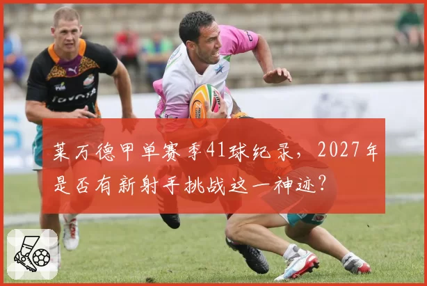 莱万德甲单赛季41球纪录，2027年是否有新射手挑战这一神迹？