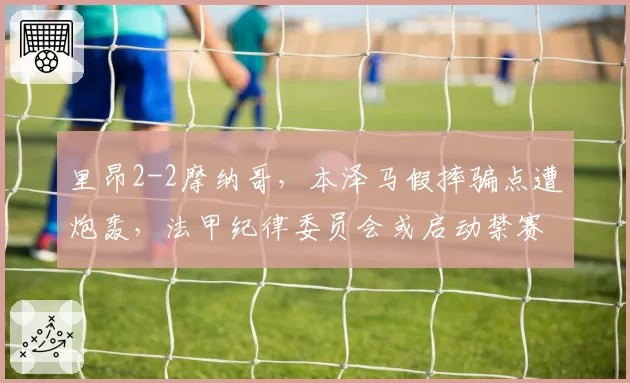 里昂2-2摩纳哥,本泽马假摔骗点遭炮轰,法甲纪律委员会或启动禁赛