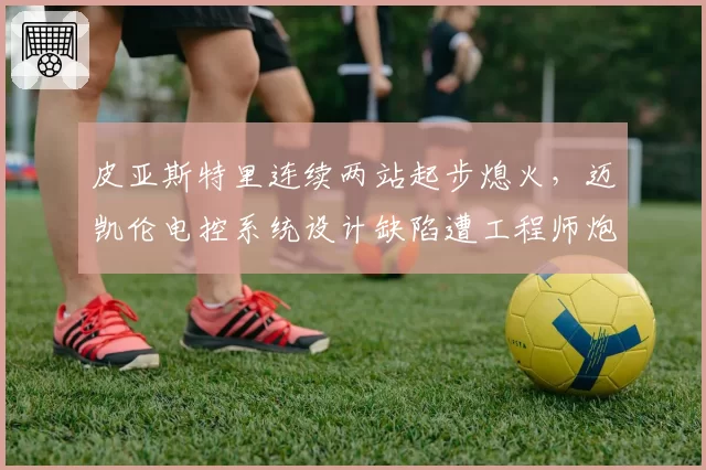 皮亚斯特里连续两站起步熄火，迈凯伦电控系统设计缺陷遭工程师炮轰
