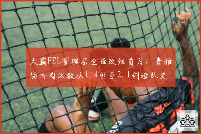 天霸PEL管理层全面改组首月,青稚场均淘汰数从1.4升至2.1创造队史转会首秀纪录