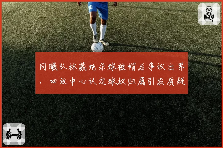 同曦队林葳绝杀球被帽后争议出界,回放中心认定球权归属引发质疑?