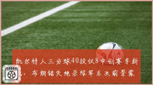 凯尔特人三分球40投仅8中创赛季新低,布朗错失绝杀绿军东决前景蒙阴影?