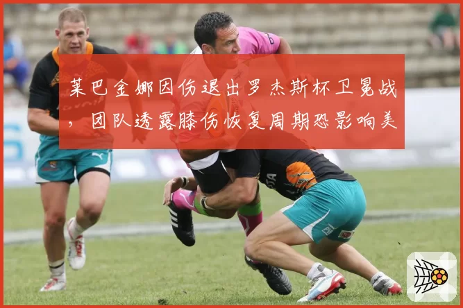 莱巴金娜因伤退出罗杰斯杯卫冕战,团队透露膝伤恢复周期恐影响美网备战__br_